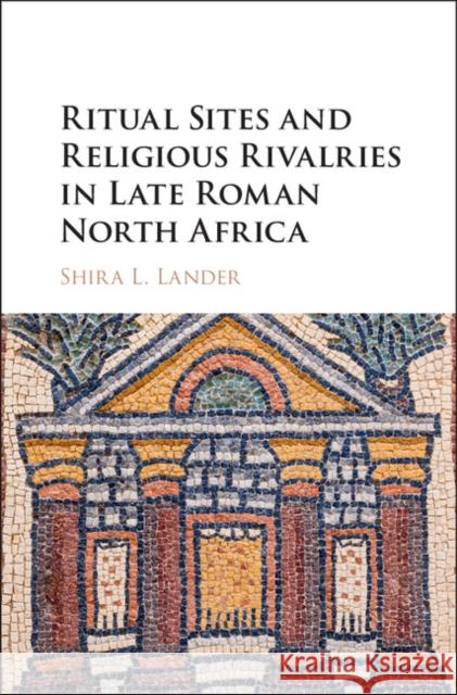 Ritual Sites and Religious Rivalries in Late Roman North Africa Shira L. Lander 9781107146945 Cambridge University Press