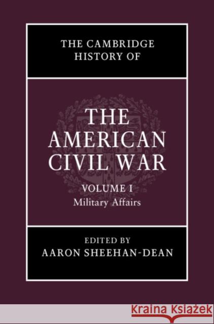 The Cambridge History of the American Civil War: Volume 1, Military Affairs Aaron Sheehan-Dean 9781107148895 Cambridge University Press