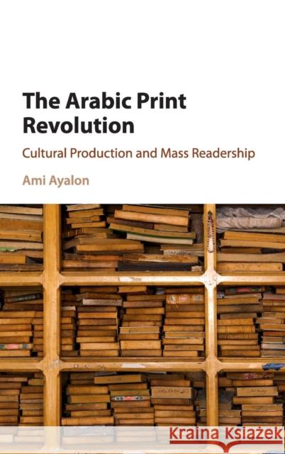 The Arabic Print Revolution: Cultural Production and Mass Readership Ami Ayalon 9781107149441