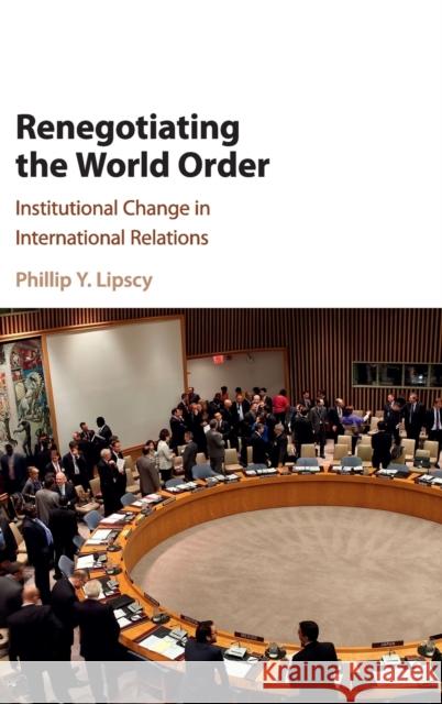 Renegotiating the World Order: Institutional Change in International Relations Lipscy, Phillip Y. 9781107149762