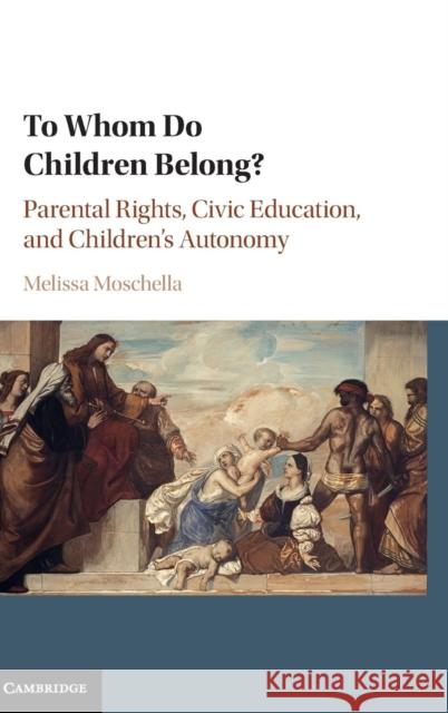 To Whom Do Children Belong?: Parental Rights, Civic Education, and Children's Autonomy Moschella, Melissa 9781107150652
