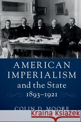 American Imperialism and the State, 1893-1921 Colin D. Moore 9781107152441 Cambridge University Press