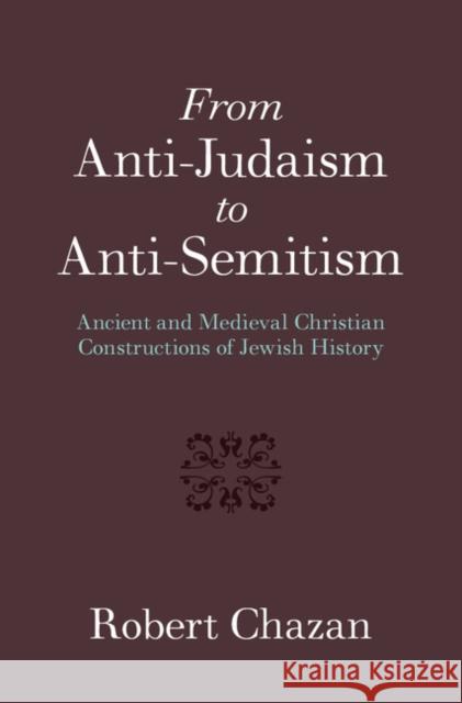 From Anti-Judaism to Anti-Semitism: Ancient and Medieval Christian Constructions of Jewish History Robert Chazan 9781107152465 Cambridge University Press