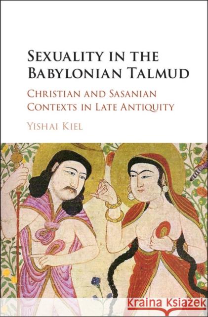 Sexuality in the Babylonian Talmud: Christian and Sasanian Contexts in Late Antiquity Yishai Kiel 9781107155510 Cambridge University Press