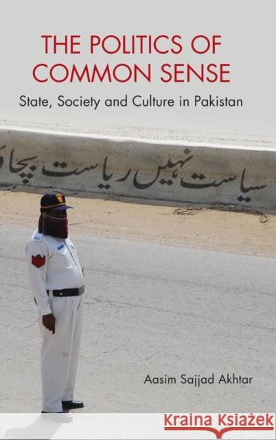 The Politics of Common Sense: State, Society and Culture in Pakistan Aasim Sajjad Akhtar 9781107155664