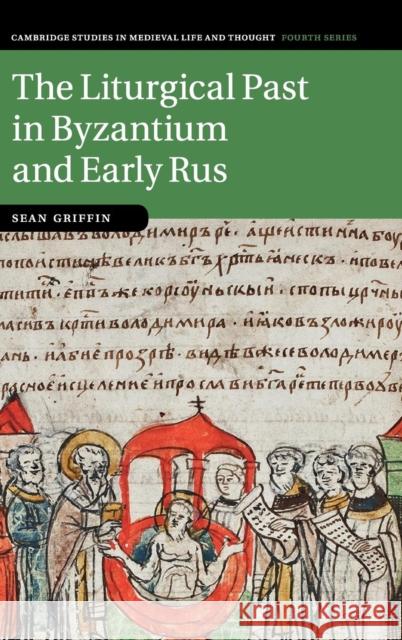 The Liturgical Past in Byzantium and Early Rus Sean Griffin 9781107156760 Cambridge University Press