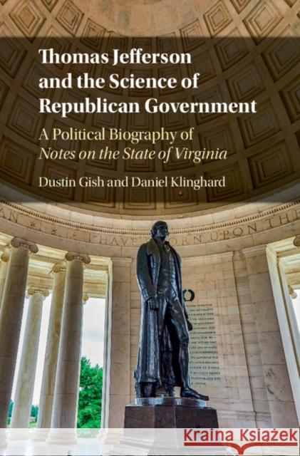Thomas Jefferson and the Science of Republican Government: A Political Biography of Notes on the State of Virginia Daniel Klinghard Dustin Gish 9781107157361 Cambridge University Press