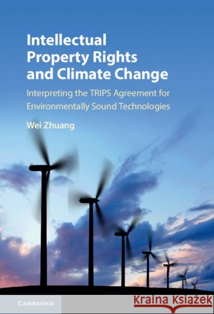 Intellectual Property Rights and Climate Change: Interpreting the Trips Agreement for Environmentally Sound Technologies Zhuang, Wei 9781107158085