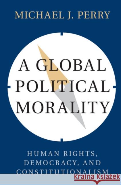 A Global Political Morality: Human Rights, Democracy, and Constitutionalism Michael Perry   9781107158511 Cambridge University Press