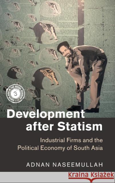 Development After Statism: Industrial Firms and the Political Economy of South Asia Naseemullah, Adnan 9781107158634