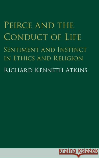 Peirce and the Conduct of Life: Sentiment and Instinct in Ethics and Religion Atkins, Richard 9781107161306 Cambridge University Press