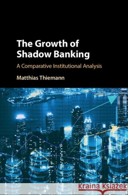 The Growth of Shadow Banking: A Comparative Institutional Analysis Matthias Thiemann 9781107161986 Cambridge University Press