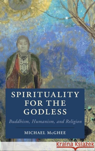 Spirituality for the Godless: Buddhism, Humanism, and Religion Michael McGhee 9781107162013