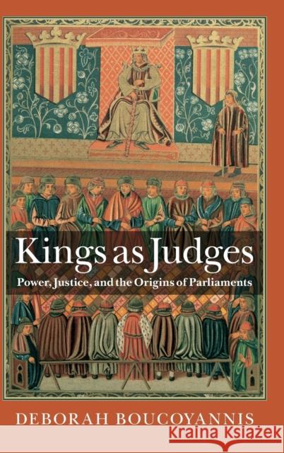 Kings as Judges: Power, Justice, and the Origins of Parliaments Deborah Boucoyannis 9781107162792 Cambridge University Press