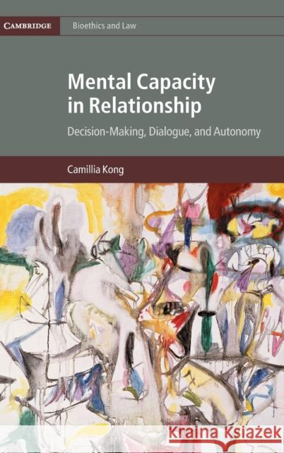 Mental Capacity in Relationship: Decision-Making, Dialogue, and Autonomy Camillia Kong 9781107164000