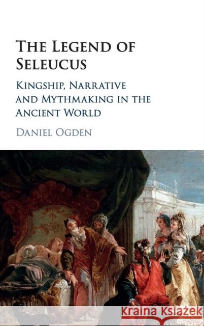 The Legend of Seleucus: Kingship, Narrative and Mythmaking in the Ancient World Ogden, Daniel 9781107164789 Cambridge University Press