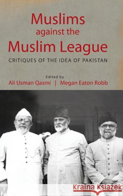 Muslims Against the Muslim League: Critiques of the Idea of Pakistan Ali Usman Qasmi (Lahore University of Ma Megan Eaton Robb  9781107166639