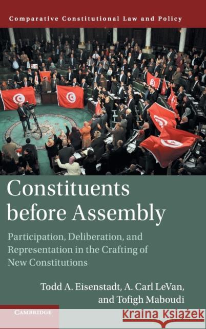 Constituents Before Assembly: Participation, Deliberation, and Representation in the Crafting of New Constitutions Todd A. Eisenstadt A. Carl Levan Tofigh Maboudi 9781107168220