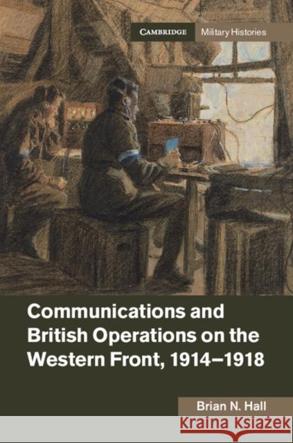 Communications and British Operations on the Western Front, 1914-1918 Brian N. Hall 9781107170551