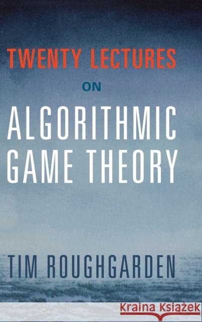 Twenty Lectures on Algorithmic Game Theory Tim Roughgarden 9781107172661 Cambridge University Press