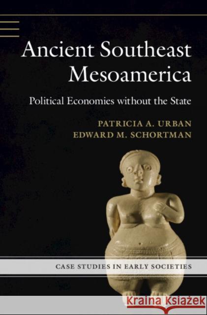 Ancient Southeast Mesoamerica: Political Economies Without the State Patricia A. Urban Edward M. Schortman 9781107172746 Cambridge University Press