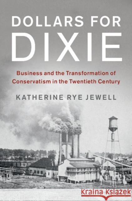 Dollars for Dixie: Business and the Transformation of Conservatism in the Twentieth Century Jewell, Katherine Rye 9781107174023 Cambridge University Press