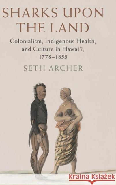 Sharks Upon the Land: Colonialism, Indigenous Health, and Culture in Hawai'i, 1778-1855 Seth Archer 9781107174566