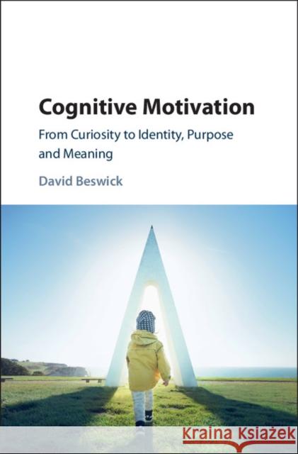 Cognitive Motivation: From Curiosity to Identity, Purpose and Meaning David Beswick 9781107177666