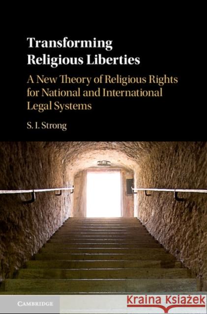 Transforming Religious Liberties: A New Theory of Religious Rights for National and International Legal Systems S. I. Strong 9781107179332 Cambridge University Press