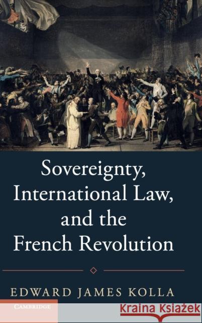 Sovereignty, International Law, and the French Revolution Edward James Kolla 9781107179547 Cambridge University Press