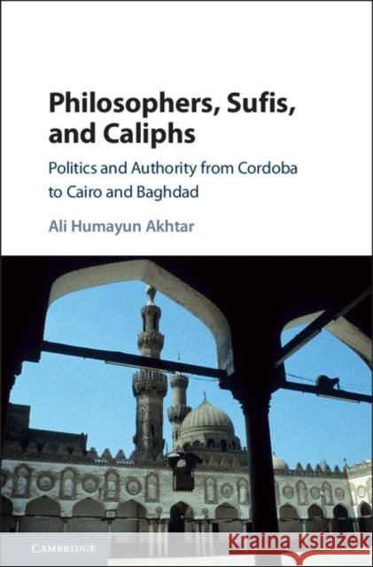 Philosophers, Sufis, and Caliphs: Politics and Authority from Cordoba to Cairo and Baghdad Akhtar, Ali Humayun (Bates College, Maine) 9781107182011 