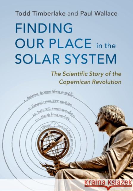 Finding Our Place in the Solar System: The Scientific Story of the Copernican Revolution Todd Timberlake Paul Wallace 9781107182295