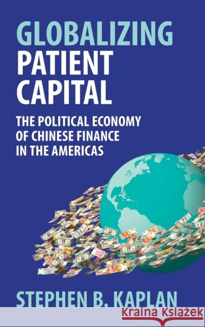 Globalizing Patient Capital: The Political Economy of Chinese Finance in the Americas Stephen B. Kaplan 9781107182318