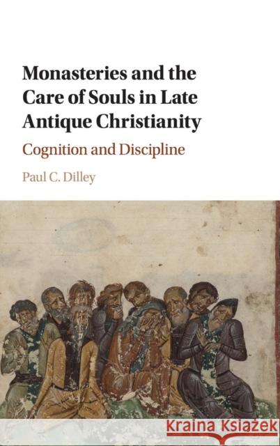 Monasteries and the Care of Souls in Late Antique Christianity: Cognition and Discipline Paul C. Dilley 9781107184015