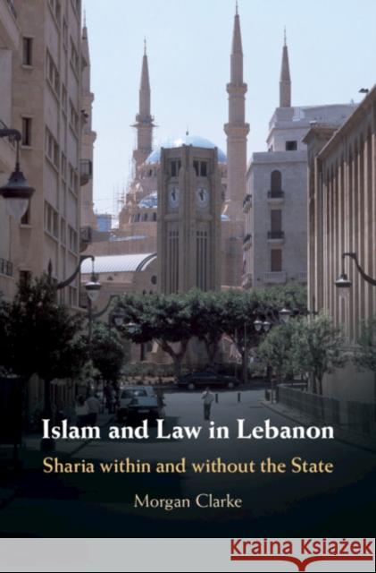 Islam and Law in Lebanon: Sharia Within and Without the State Morgan Clarke 9781107186316