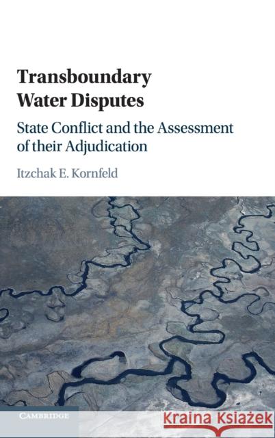 Transboundary Water Disputes: State Conflict and the Assessment of Their Adjudication Itzchak E. Kornfeld 9781107186606 Cambridge University Press