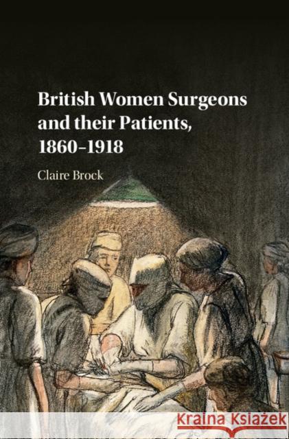 British Women Surgeons and Their Patients, 1860-1918 Claire Brock   9781107186934