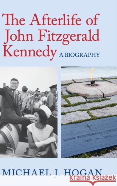 The Afterlife of John Fitzgerald Kennedy: A Biography Hogan, Michael J. 9781107186996 Cambridge University Press