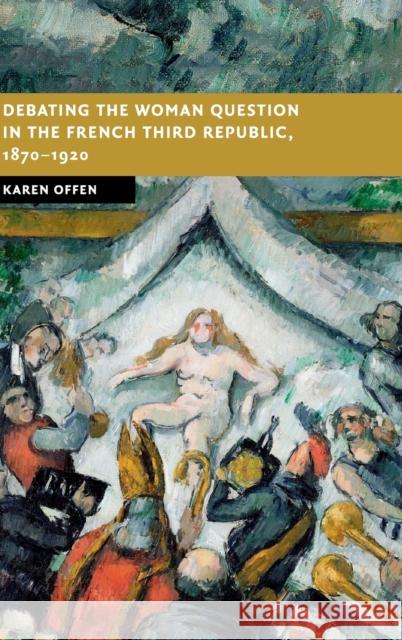 Debating the Woman Question in the French Third Republic, 1870-1920 Karen Offen 9781107188044