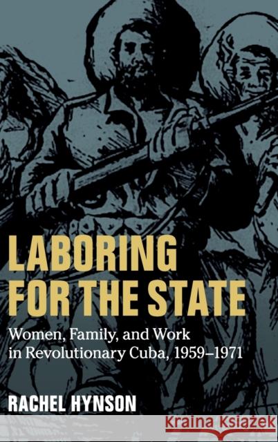 Laboring for the State: Women, Family, and Work in Revolutionary Cuba, 1959-1971 Rachel M. Hynson 9781107188679 Cambridge University Press