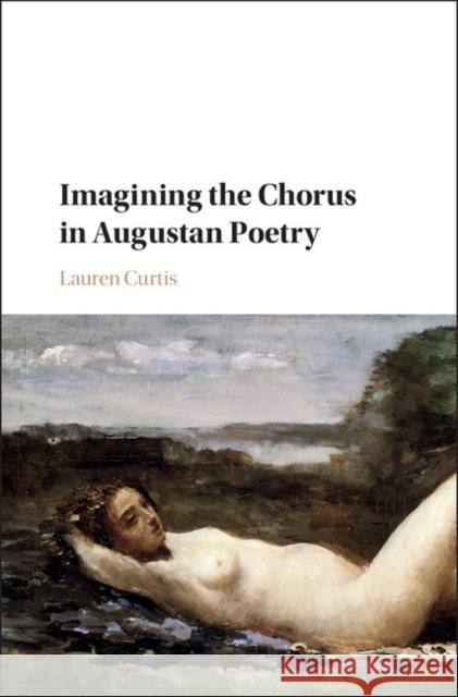 Imagining the Chorus in Augustan Poetry Lauren Curtis 9781107188785 Cambridge University Press