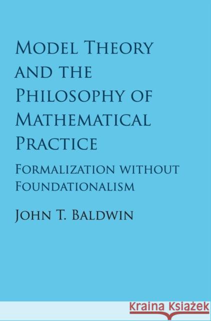 Model Theory and the Philosophy of Mathematical Practice: Formalization Without Foundationalism John Baldwin 9781107189218