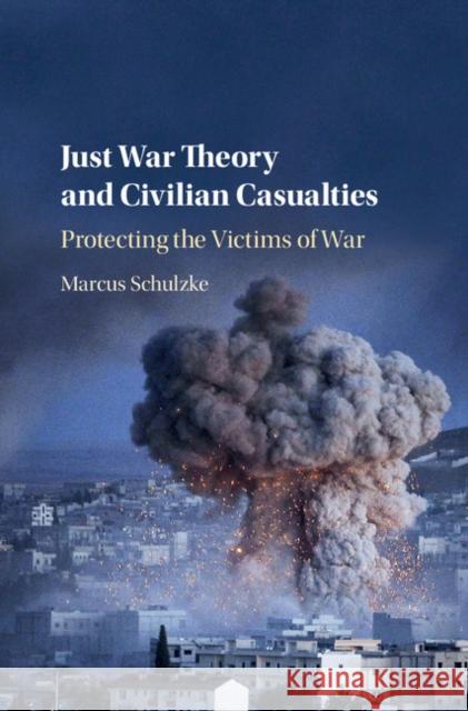 Just War Theory and Civilian Casualties: Protecting the Victims of War Marcus Schulzke 9781107189690