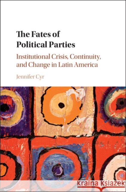 The Fates of Political Parties: Institutional Crisis, Continuity, and Change in Latin America Jennifer Cyr 9781107189799 Cambridge University Press