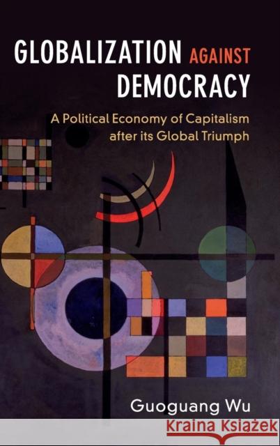 Globalization Against Democracy: A Political Economy of Capitalism After Its Global Triumph Wu, Guoguang 9781107190658 Cambridge University Press