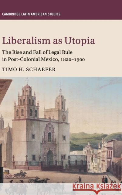 Liberalism as Utopia: The Rise and Fall of Legal Rule in Post-Colonial Mexico, 1820-1900 Schaefer, Timo H. 9781107190733 Cambridge University Press