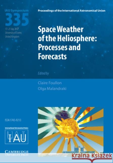 Space Weather of the Heliosphere (Iau S335): Processes and Forecasts Claire Foullon Olga Malandraki 9781107192409 Cambridge University Press