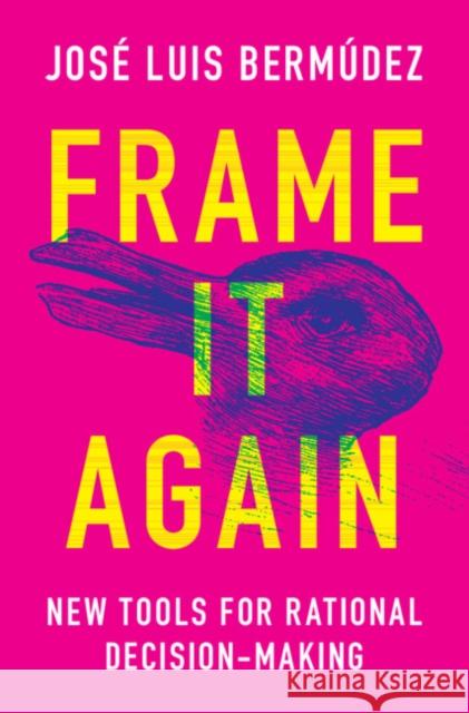 Frame It Again: New Tools for Rational Decision-Making José Luis Bermúdez (Texas A & M University) 9781107192935