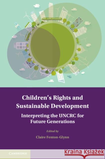 Children's Rights and Sustainable Development: Interpreting the Uncrc for Future Generations Clarie Fenton-Glynn 9781107193024 Cambridge University Press