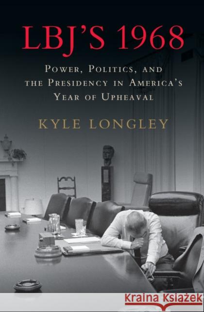 Lbj's 1968: Power, Politics, and the Presidency in America's Year of Upheaval Longley, Kyle 9781107193031 Cambridge University Press